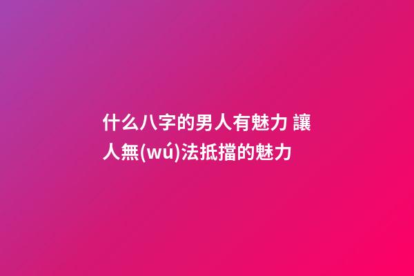 什么八字的男人有魅力 讓人無(wú)法抵擋的魅力